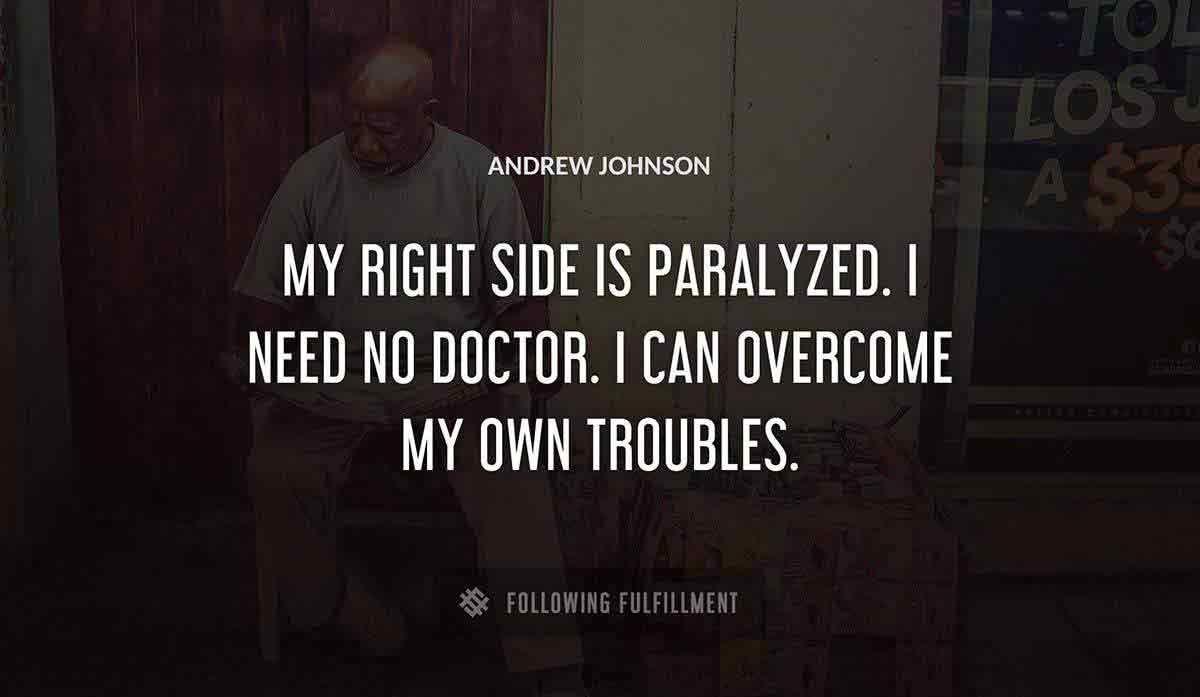 my right side is paralyzed i need no doctor i can overcome my own troubles Andrew Johnson quote