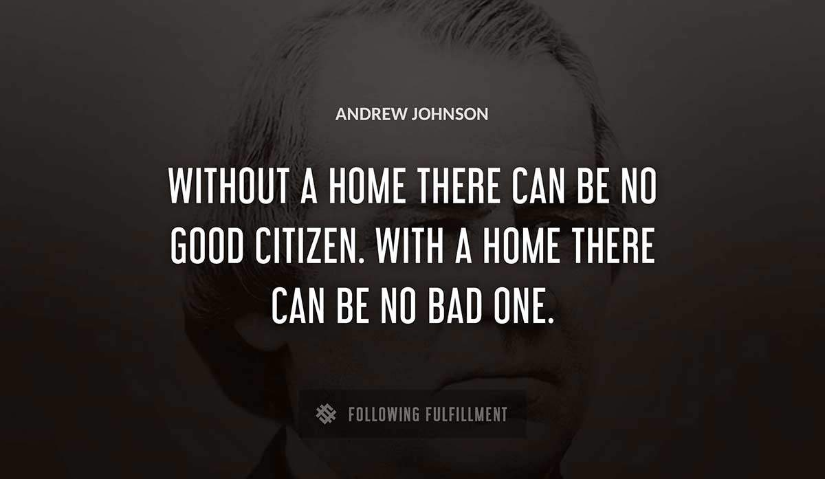without a home there can be no good citizen with a home there can be no bad one Andrew Johnson quote