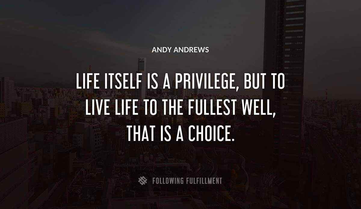 life itself is a privilege but to live life to the fullest well that is a choice Andy Andrews quote