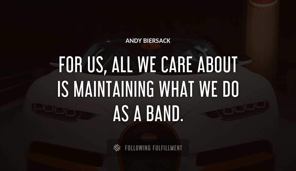 for us all we care about is maintaining what we do as a band Andy Biersack quote