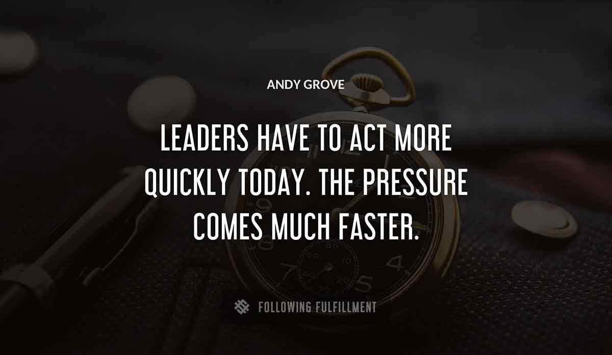leaders have to act more quickly today the pressure comes much faster Andy Grove quote