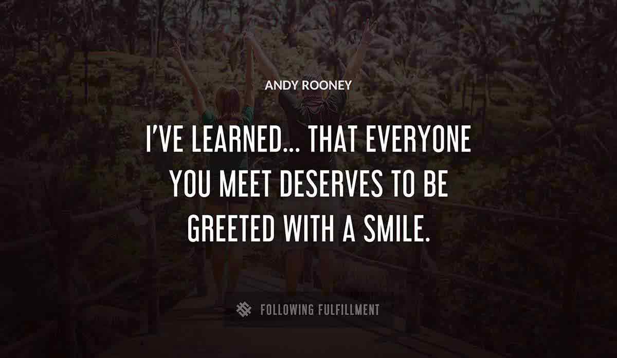 i ve learned that everyone you meet deserves to be greeted with a smile Andy Rooney quote