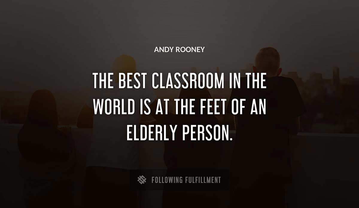 the best classroom in the world is at the feet of an elderly person Andy Rooney quote