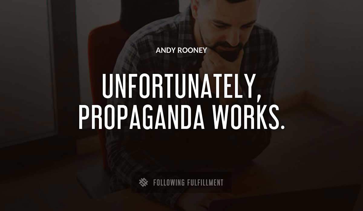 unfortunately propaganda works Andy Rooney quote