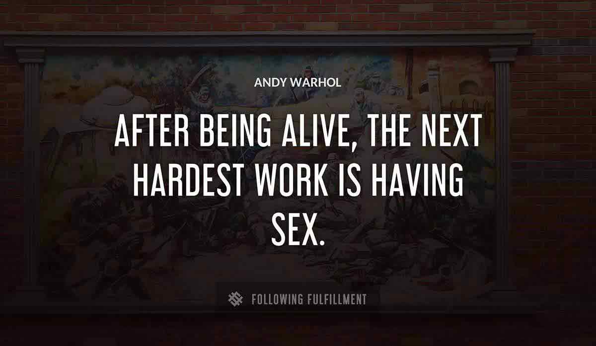 after being alive the next hardest work is having sex Andy Warhol quote