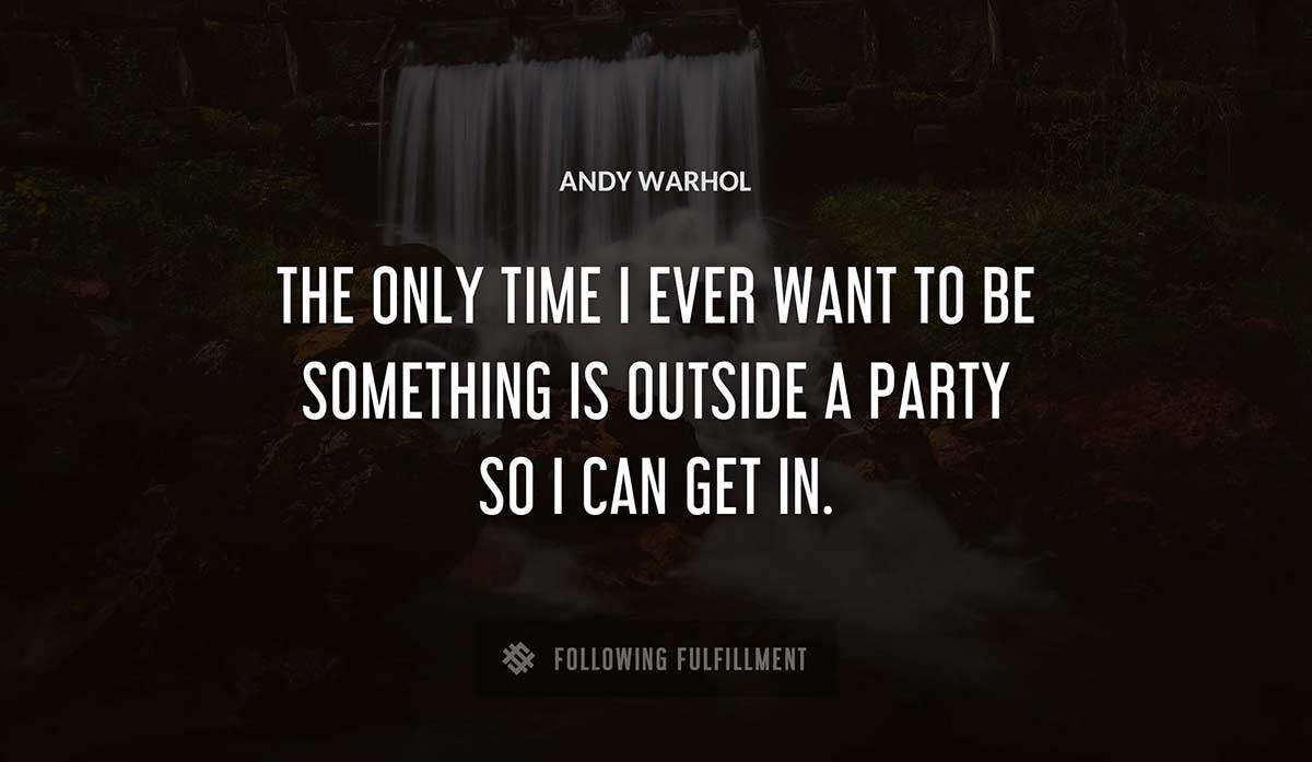the only time i ever want to be something is outside a party so i can get in Andy Warhol quote
