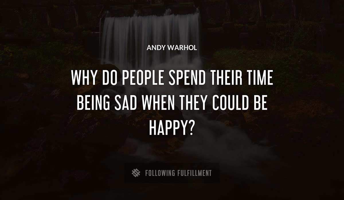 why do people spend their time being sad when they could be happy Andy Warhol quote