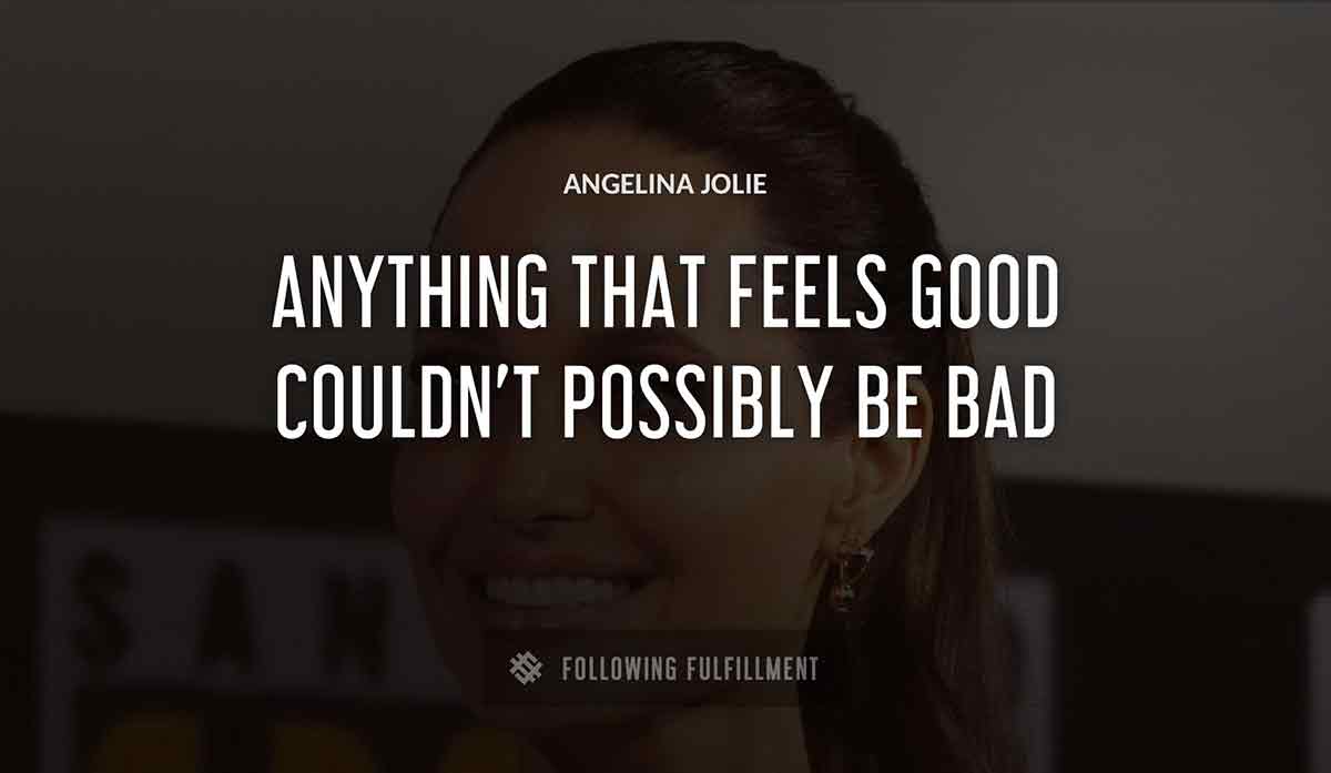 anything that feels good couldn t possibly be bad Angelina Jolie quote