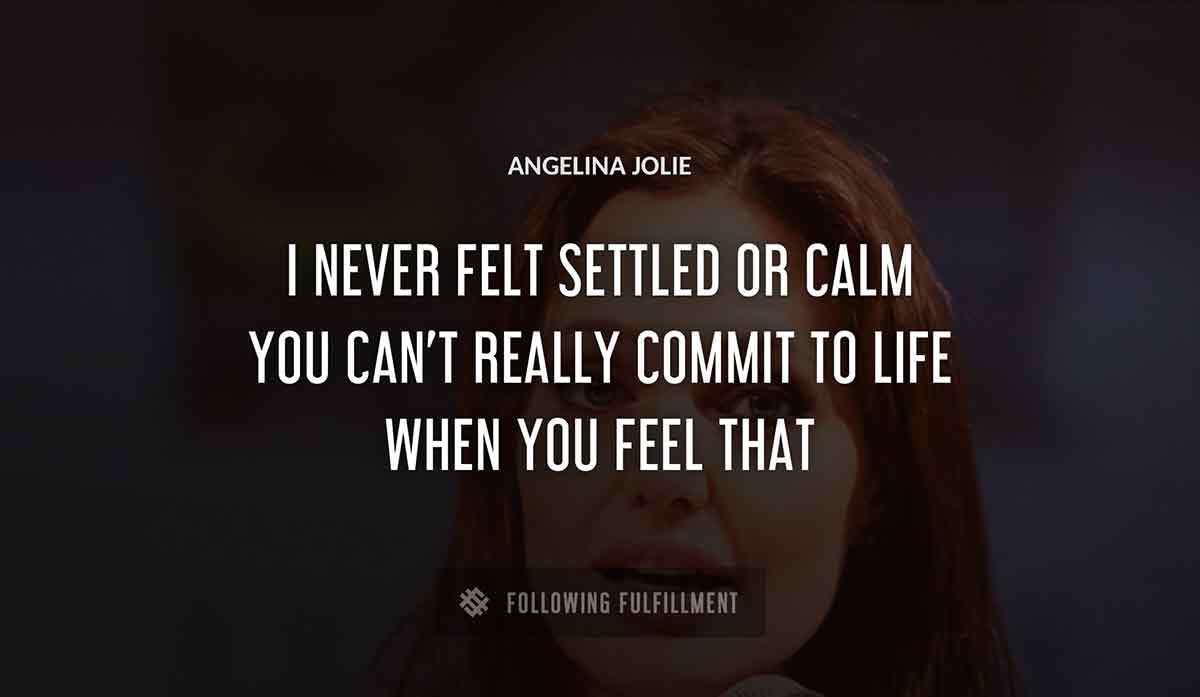 i never felt settled or calm you can t really commit to life when you feel that Angelina Jolie quote