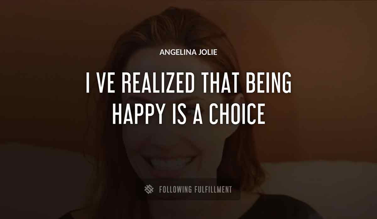 i ve realized that being happy is a choice Angelina Jolie quote