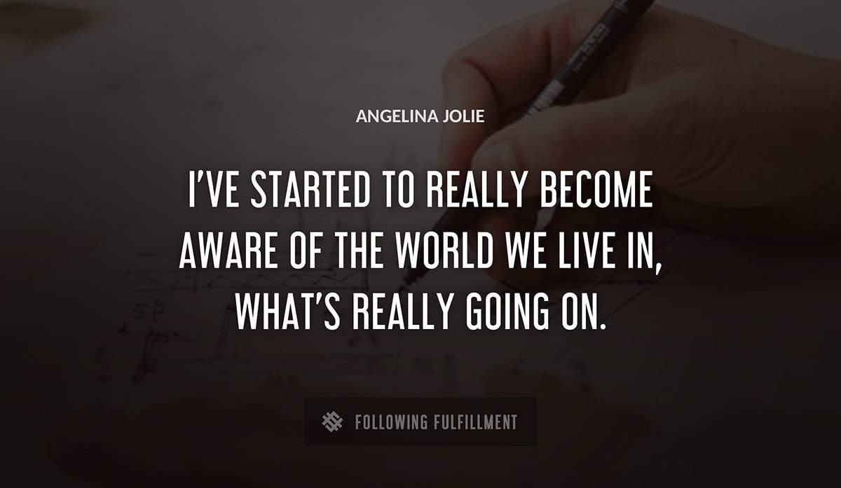 i ve started to really become aware of the world we live in what s really going on Angelina Jolie quote