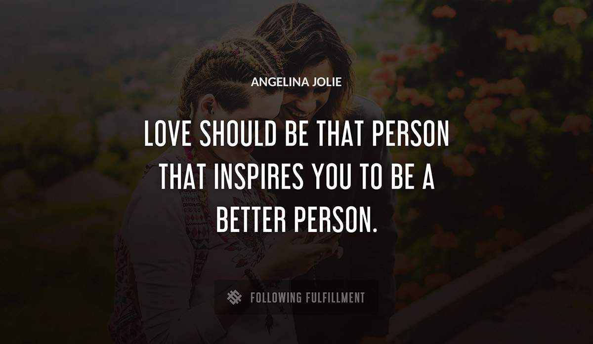 love should be that person that inspires you to be a better person Angelina Jolie quote