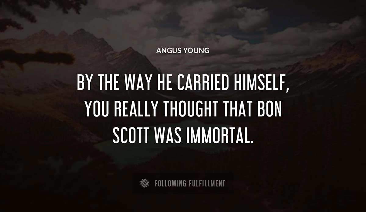by the way he carried himself you really thought that bon scott was immortal Angus Young quote