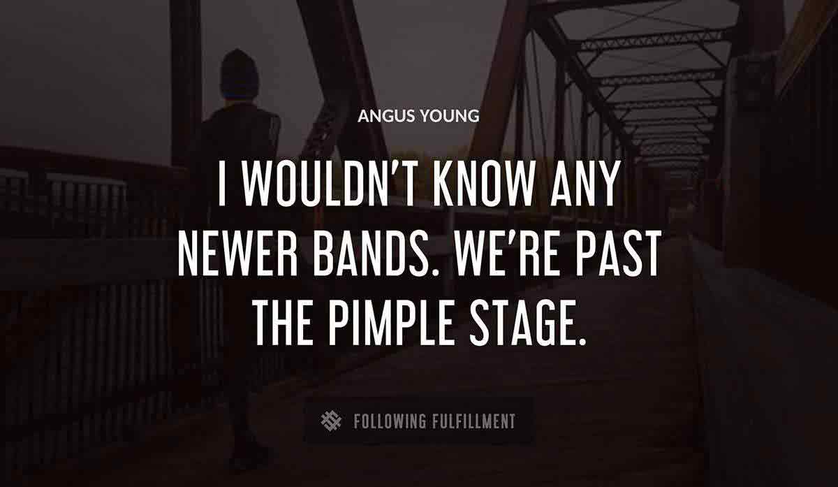 i wouldn t know any newer bands we re past the pimple stage Angus Young quote