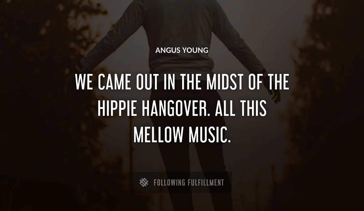 we came out in the midst of the hippie hangover all this mellow music Angus Young quote
