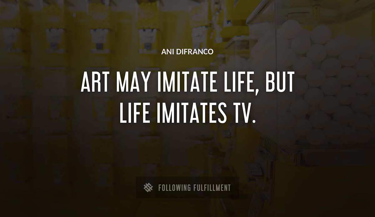 art may imitate life but life imitates tv Ani Difranco quote