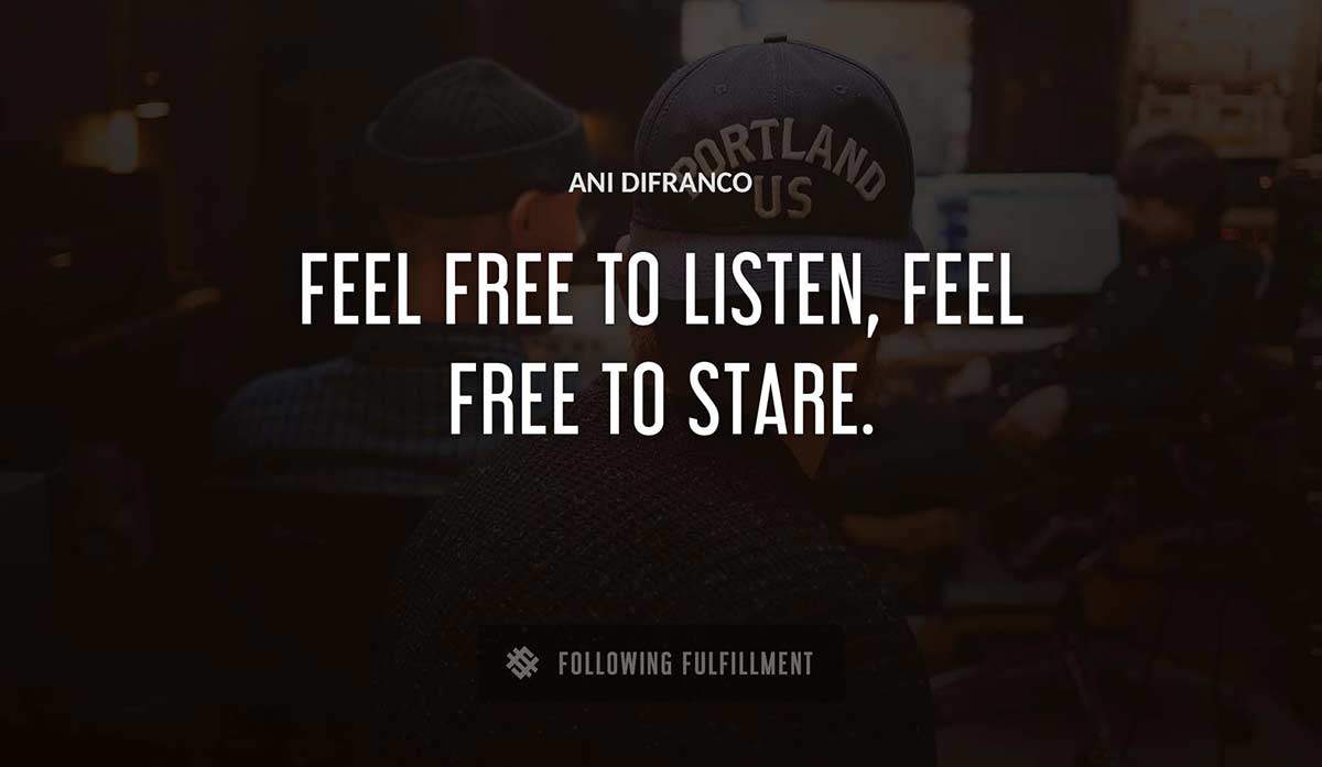 feel free to listen feel free to stare Ani Difranco quote