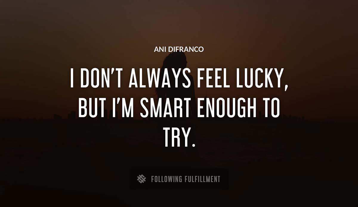 i don t always feel lucky but i m smart enough to try Ani Difranco quote