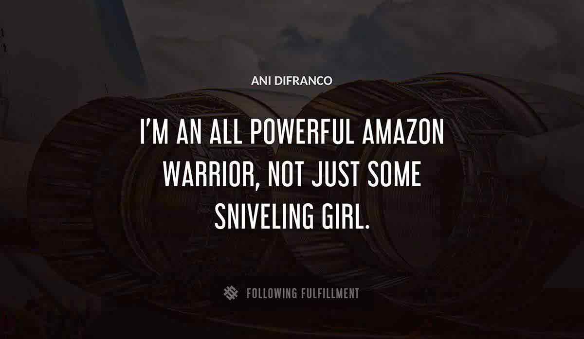 i m an all powerful amazon warrior not just some sniveling girl Ani Difranco quote