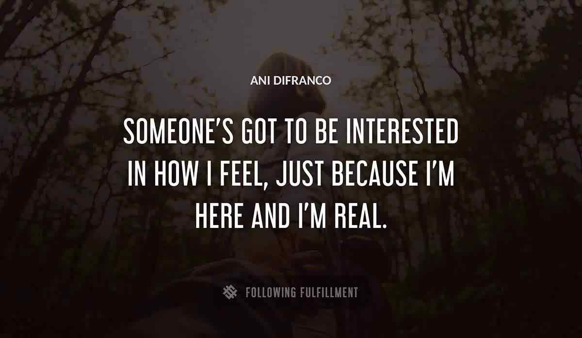 someone s got to be interested in how i feel just because i m here and i m real Ani Difranco quote