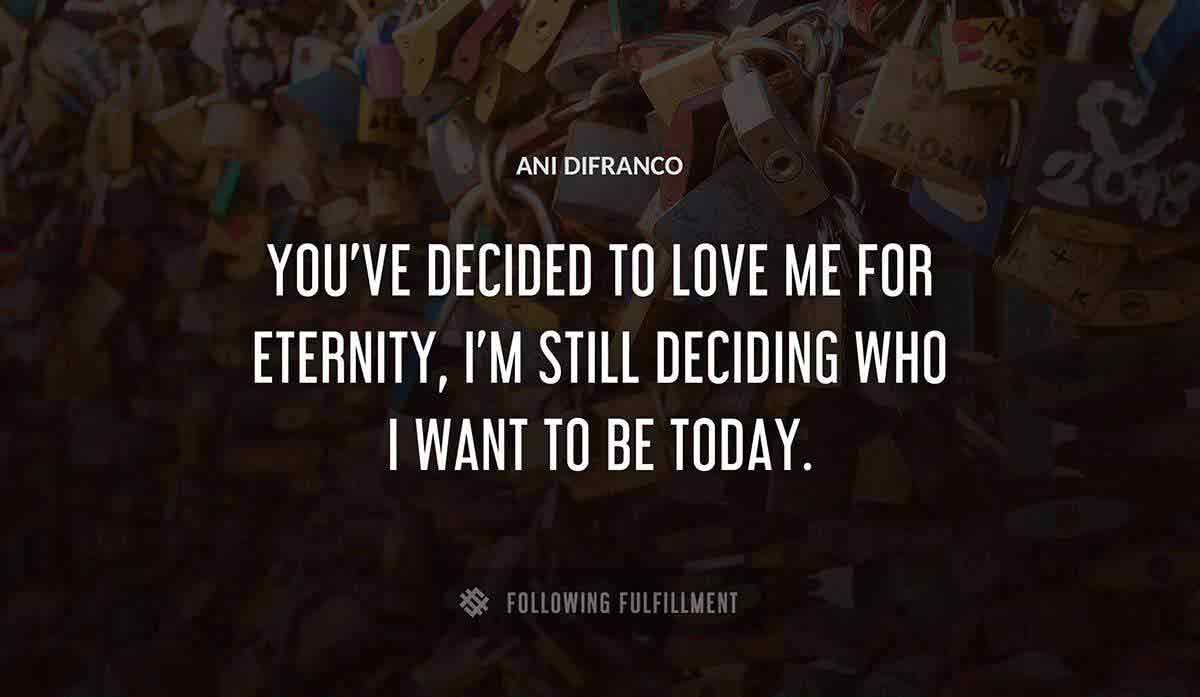 you ve decided to love me for eternity i m still deciding who i want to be today Ani Difranco quote