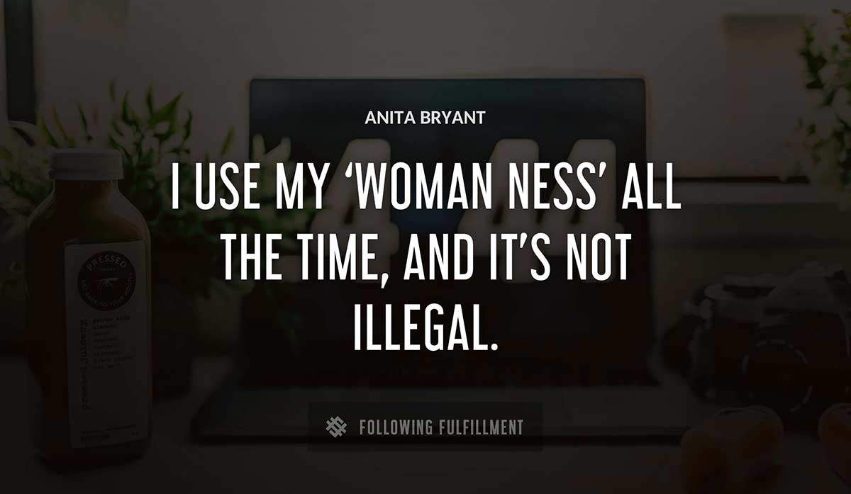 i use my woman ness all the time and it s not illegal Anita Bryant quote