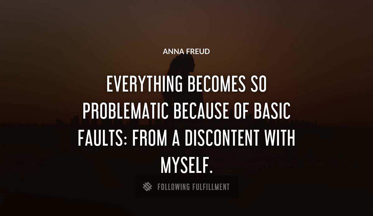 everything becomes so problematic because of basic faults from a discontent with myself Anna Freud quote