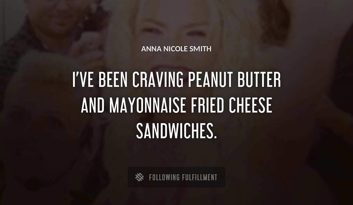 i ve been craving peanut butter and mayonnaise fried cheese sandwiches Anna Nicole Smith quote
