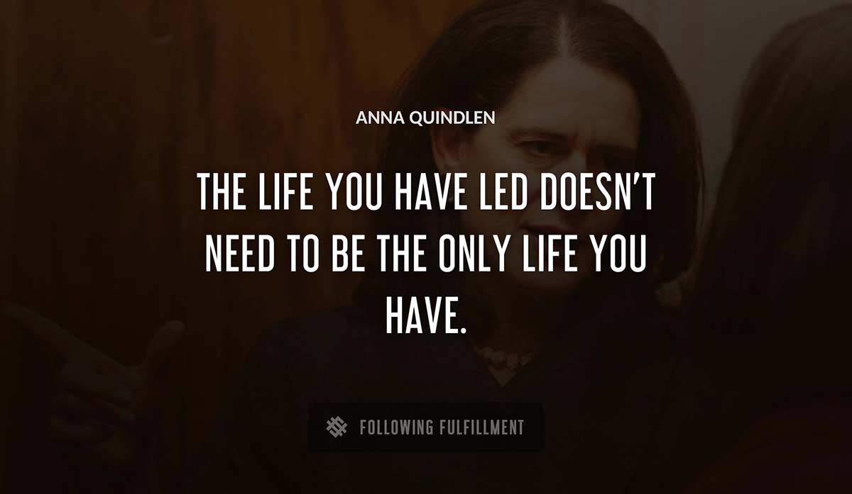 the life you have led doesn t need to be the only life you have Anna Quindlen quote