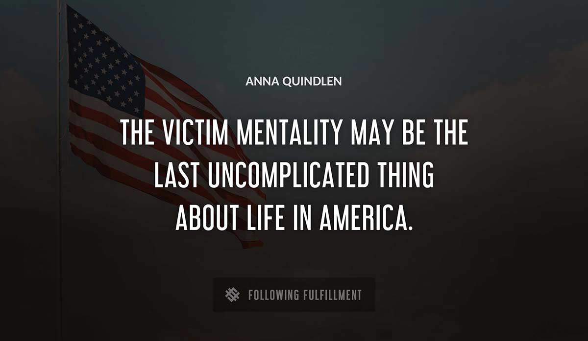 the victim mentality may be the last uncomplicated thing about life in america Anna Quindlen quote