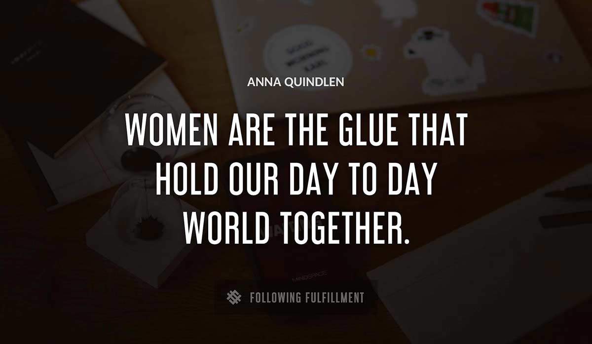 women are the glue that hold our day to day world together Anna Quindlen quote