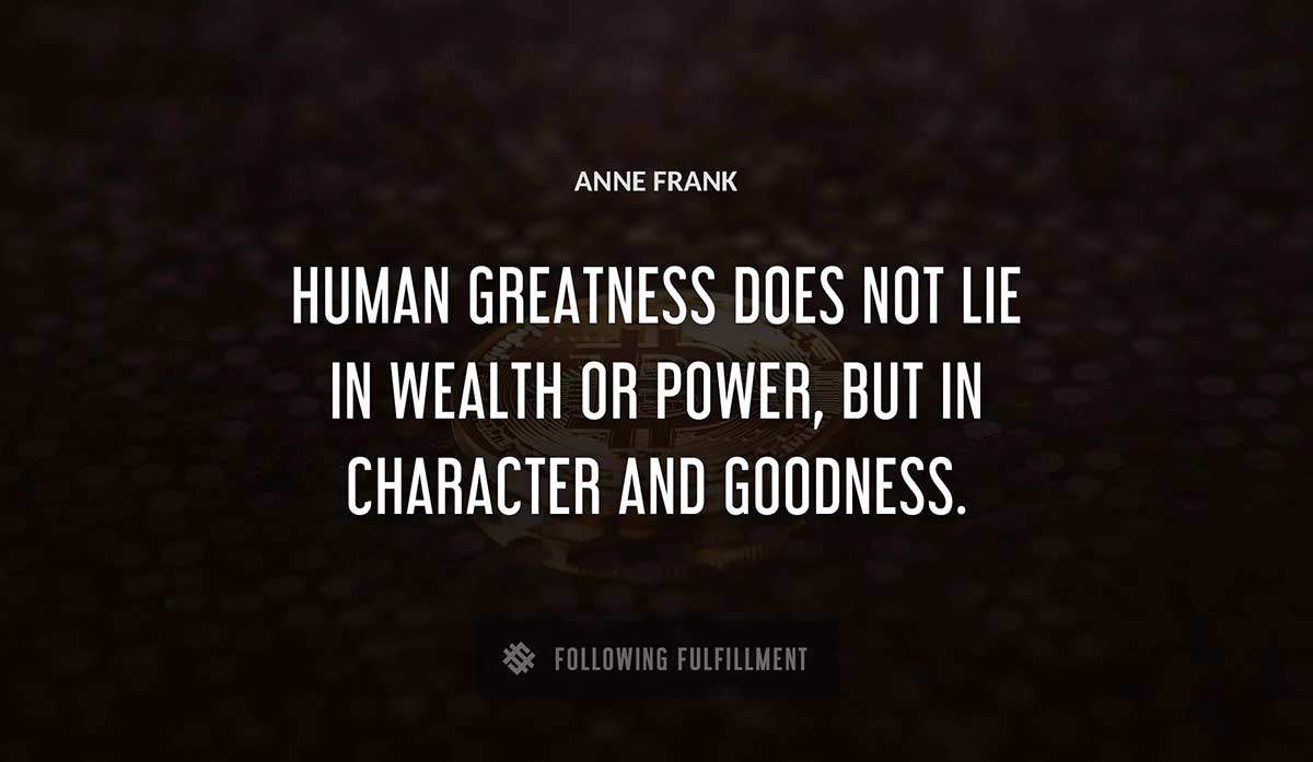 human greatness does not lie in wealth or power but in character and goodness Anne Frank quote
