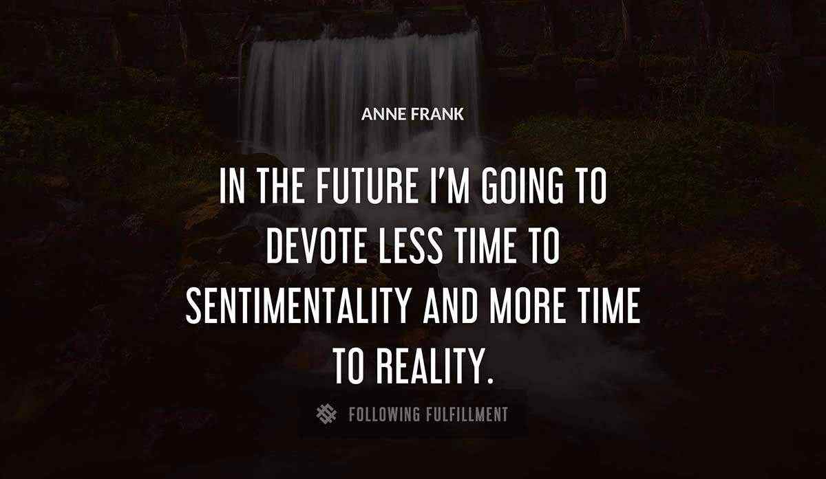 in the future i m going to devote less time to sentimentality and more time to reality Anne Frank quote