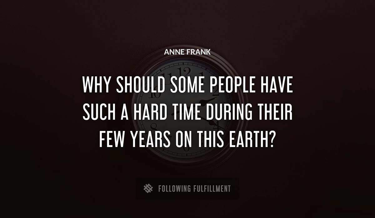 why should some people have such a hard time during their few years on this earth Anne Frank quote