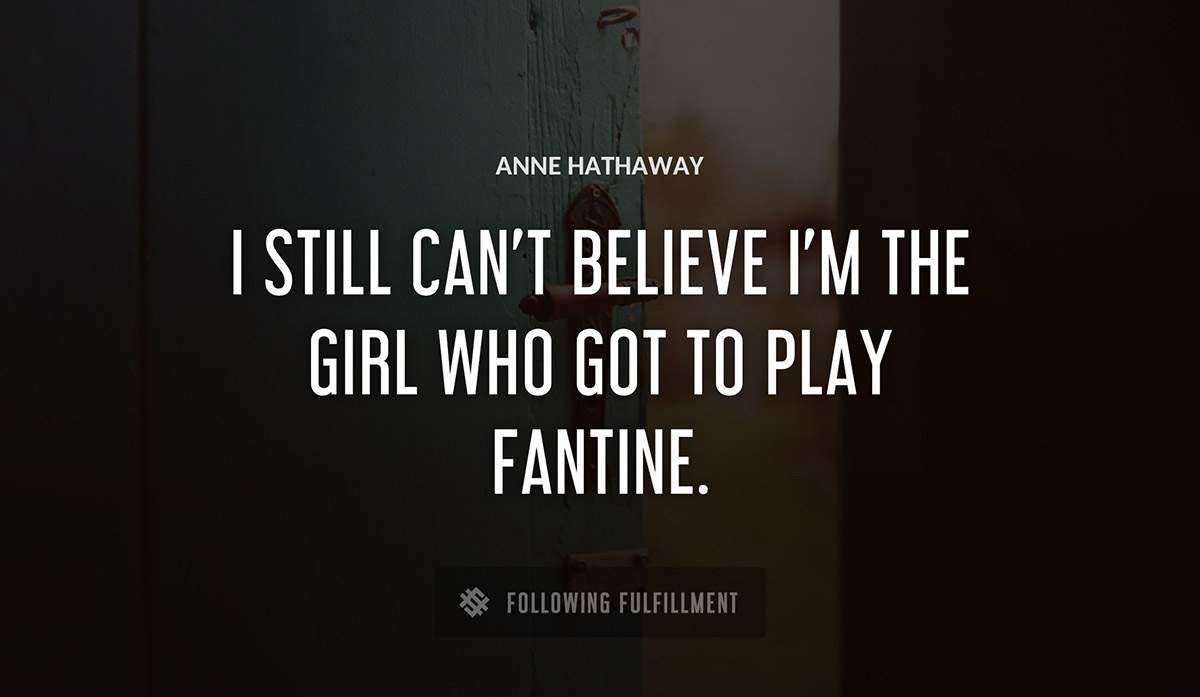 i still can t believe i m the girl who got to play fantine Anne Hathaway quote
