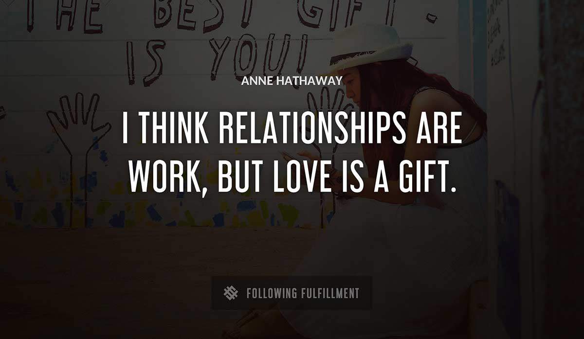 i think relationships are work but love is a gift Anne Hathaway quote