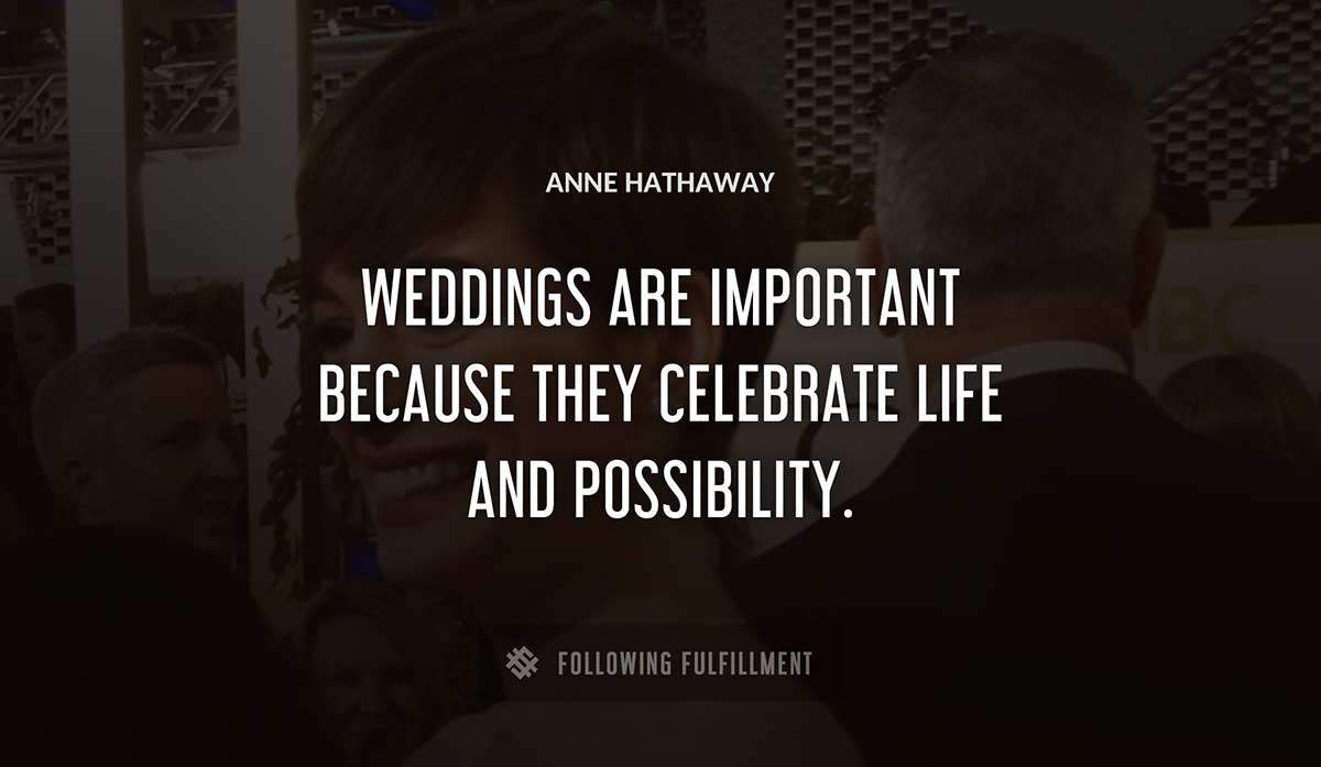 weddings are important because they celebrate life and possibility Anne Hathaway quote