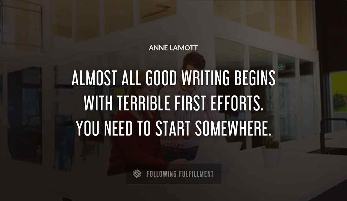 almost all good writing begins with terrible first efforts you need to start somewhere Anne Lamott quote