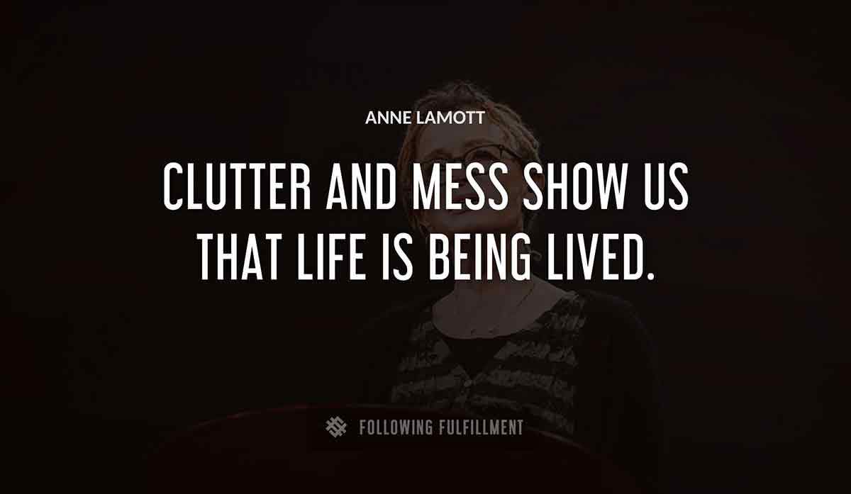 clutter and mess show us that life is being lived Anne Lamott quote