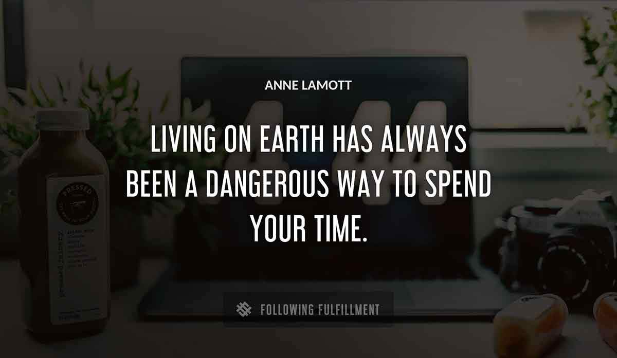 living on earth has always been a dangerous way to spend your time Anne Lamott quote