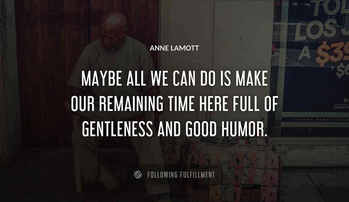 maybe all we can do is make our remaining time here full of gentleness and good humor Anne Lamott quote