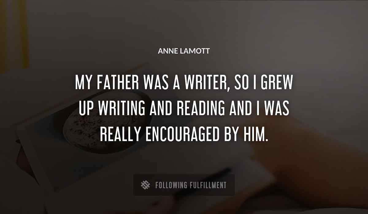 my father was a writer so i grew up writing and reading and i was really encouraged by him Anne Lamott quote