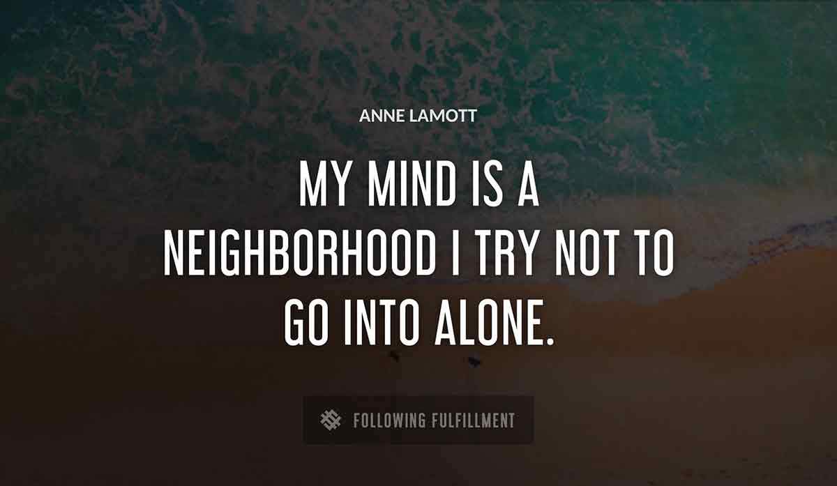 my mind is a neighborhood i try not to go into alone Anne Lamott quote