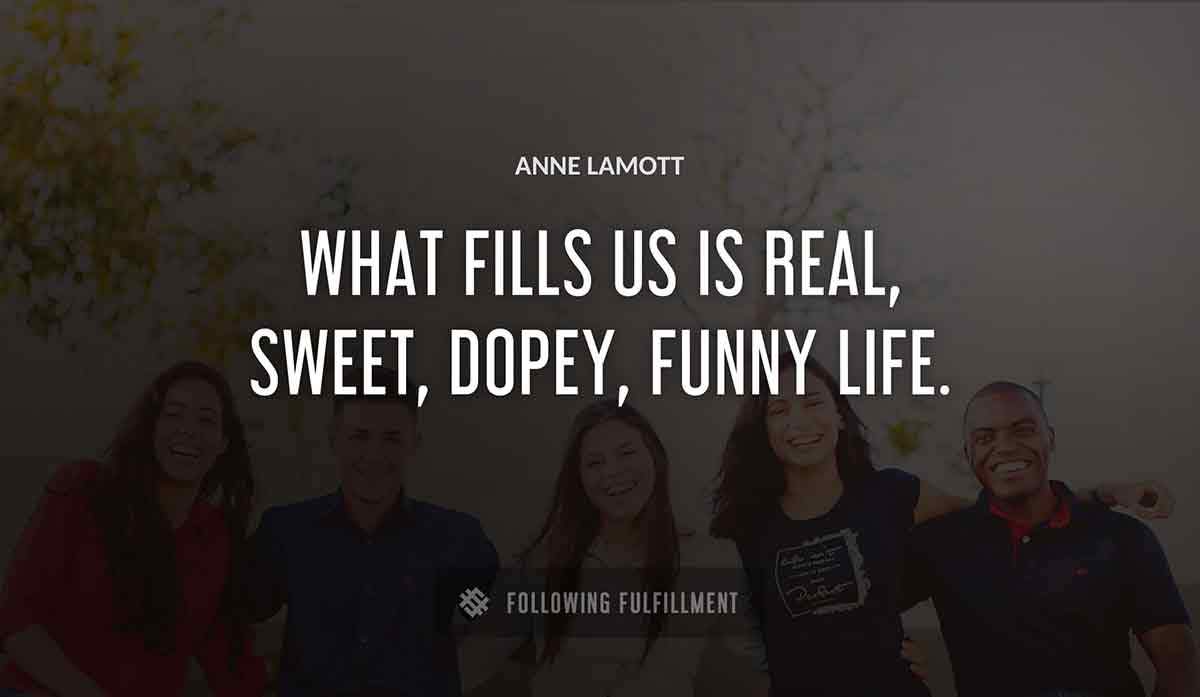 what fills us is real sweet dopey funny life Anne Lamott quote