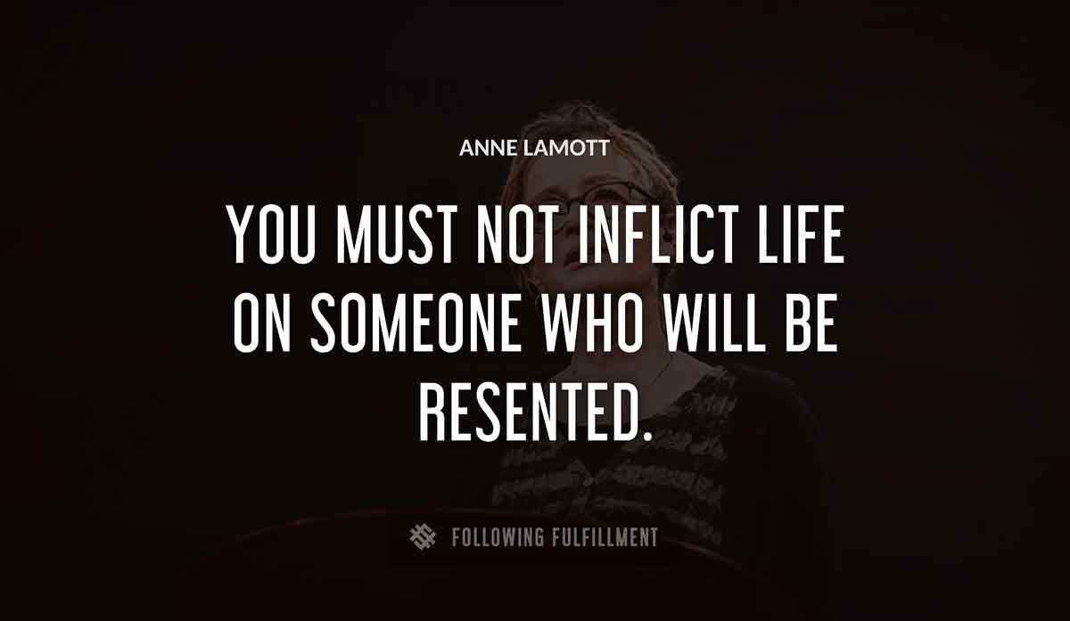 you must not inflict life on someone who will be resented Anne Lamott quote