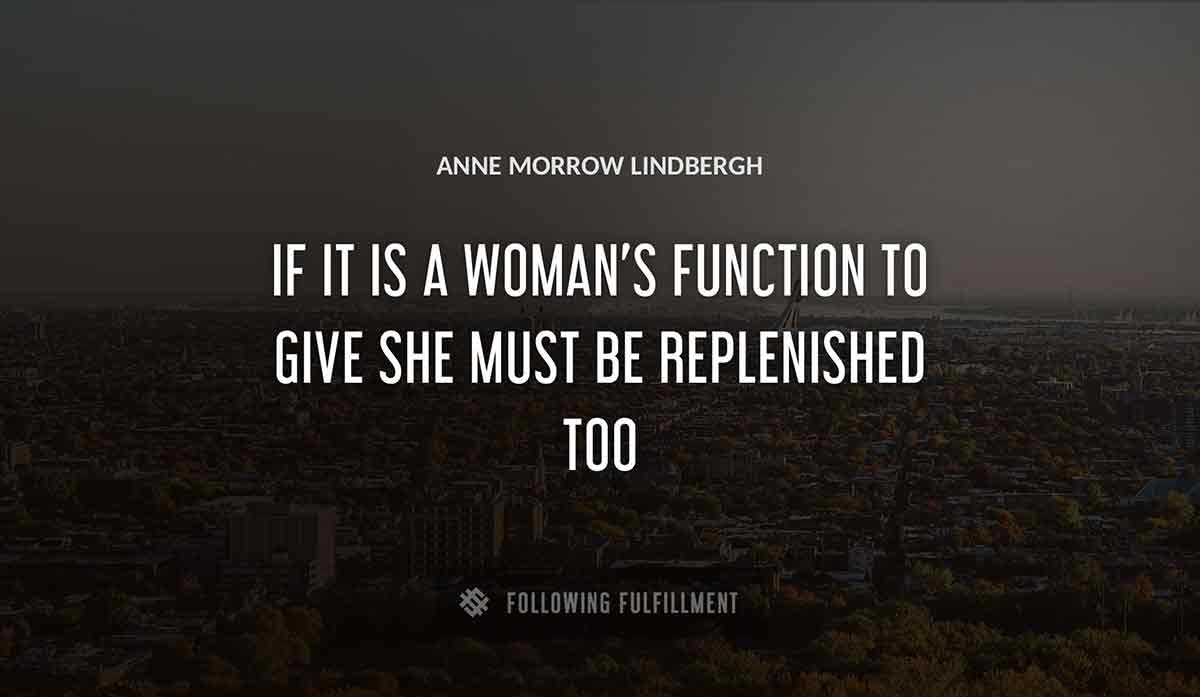 if it is a woman s function to give she must be replenished too Anne Morrow Lindbergh quote