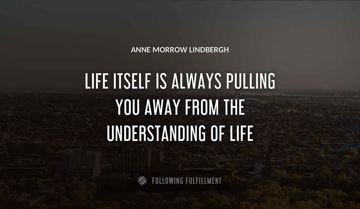 life itself is always pulling you away from the understanding of life Anne Morrow Lindbergh quote