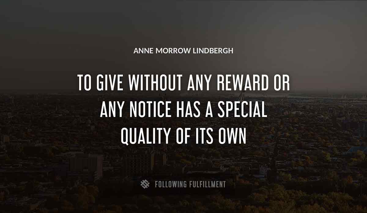 to give without any reward or any notice has a special quality of its own Anne Morrow Lindbergh quote