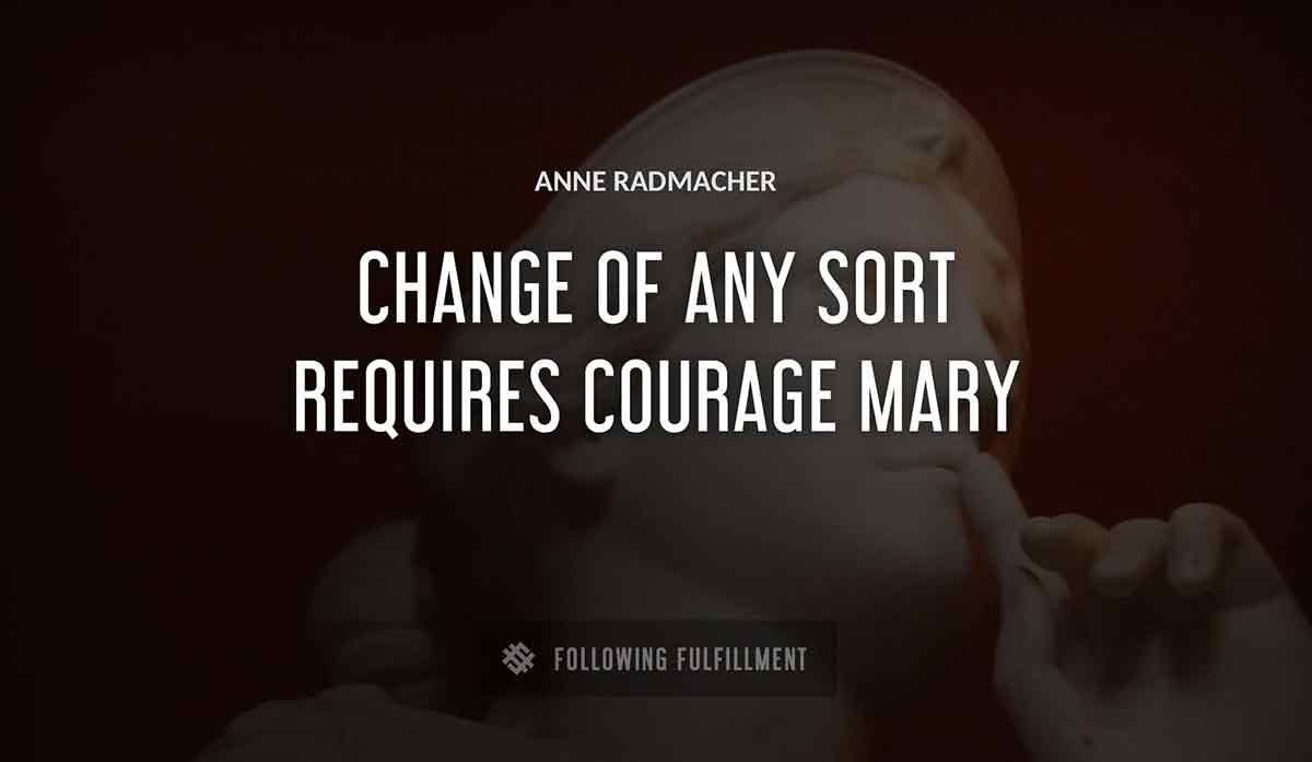 change of any sort requires courage mary Anne Radmacher quote