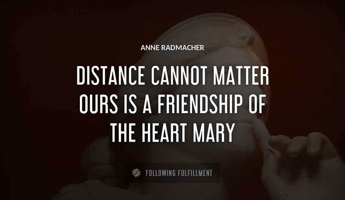 distance cannot matter ours is a friendship of the heart mary Anne Radmacher quote